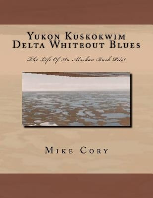 Yukon Kuskokwim Delta Whiteout Blues: The Life Of An Alaskan Bush Pilot by Cory, Mike