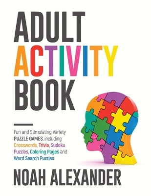 Adult Activity Book: Fun and Stimulating Variety Puzzle Games, including Crosswords, Trivia, Sudoku Puzzles, Coloring Pages and Word Search by Alexander, Noah