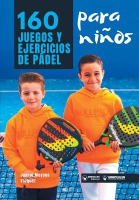 160 Juegos y Ejercicios de Pádel para niños by Moyano Vazquez, Juanjo