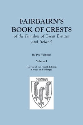 Fairbairn's Book of Crests of the Families of Great Britain and Ireland. Fourth Edition Revised and Enlarged. In Two Volumes. Volume I by Fairbairn, James