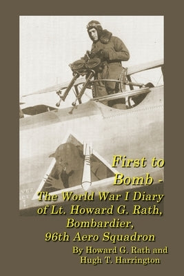 First to Bomb - The World War I Diary of Lt. Howard G. Rath, Bombardier, 96th Aero Squadron Hugh T. Harrington