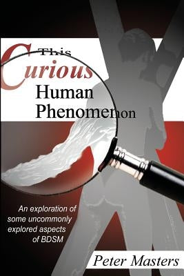 This Curious Human Phenomenon: An Exploration of Some Uncommonly Expored Aspects of Bdsm by Masters, Peter