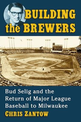 Building the Brewers: Bud Selig and the Return of Major League Baseball to Milwaukee by Zantow, Chris