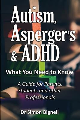 Autism, Asperger's & ADHD: What You Need to Know. A Guide for Parents, Students and other Professionals. by Bignell, Simon