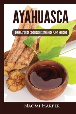 Ayahuasca: Exploration of Consciousness Through Plant Medicine by Harper, Naomi