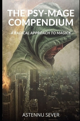 The Psy-Mage Compendium: A Radical Approach to Magick by Sever, Astennu