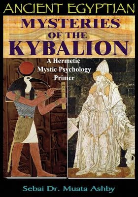 Ancient Egyptian Mysteries of the Kybalion: A Hermetic Mystic Psychology Primer by Ashby, Muata