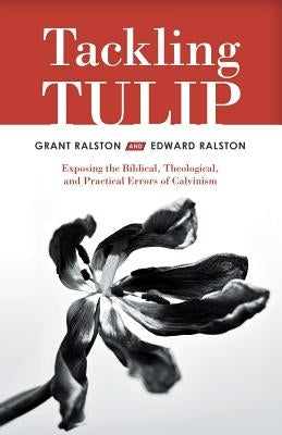 Tackling Tulip: Exposing the Biblical, Theological, and Practical Errors of Calvinism WestBow Press