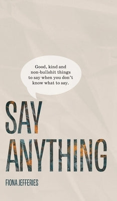 Say Anything: Good, kind and non-bullshit things to say when you don't know what to say. by Jefferies, Fiona