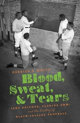 Blood, Sweat, and Tears: Jake Gaither, Florida A&M, and the History of Black College Football by White, Derrick E.