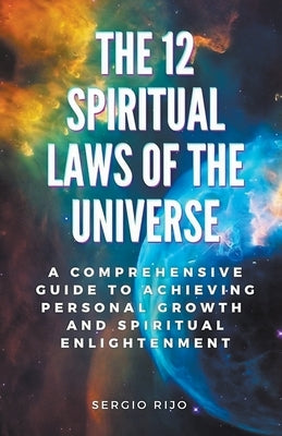The 12 Spiritual Laws of the Universe: A Comprehensive Guide to Achieving Personal Growth and Spiritual Enlightenment by Rijo, Sergio