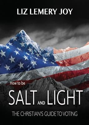 How to Be Salt and Light: The Christian's Guide to Voting by Joy, Liz Lemery