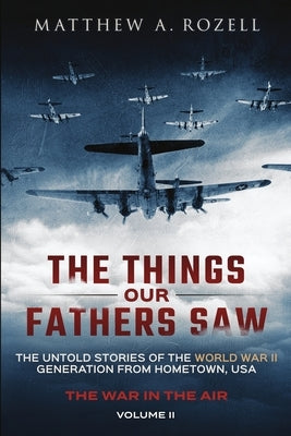 The Things Our Fathers Saw - The War In The Air: The Untold Stories of the World War II Generation from Hometown, USA Paperback Woodchuck Hollow Studios Incorporated