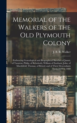 Memorial of the Walkers of the Old Plymouth Colony; Embracing Genealogical and Biographical Sketches of James, of Taunton; Philip, of Rehoboth; Willia by Walker, J. B. R. (James Bradford Rich