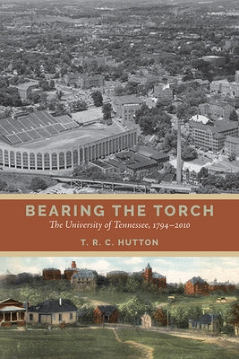 Bearing the Torch: The University of Tennessee, 1794-2010 by Hutton, T. R. C.