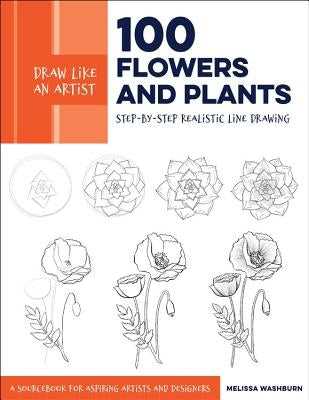 Draw Like an Artist: 100 Flowers and Plants, 2: Step-By-Step Realistic Line Drawing * a Sourcebook for Aspiring Artists and Designers by Washburn, Melissa