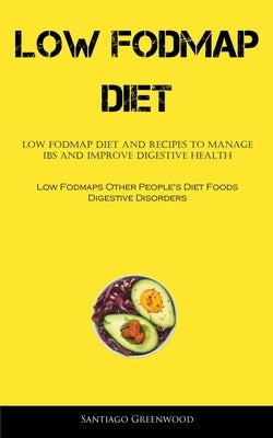 Low Fodmap Diet: Low FODMAP Diet And Recipes To Manage IBS And Improve Digestive Health (Low Fodmaps Other People's Diet Foods Digestiv by Greenwood, Santiago