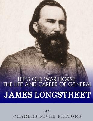 Lee's Old War Horse: The Life and Career of General James Longstreet Paperback Createspace Independent Publishing Platform