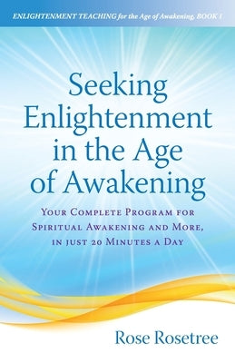 Seeking Enlightenment in the Age of Awakening: Your Complete Program for Spiritual Awakening and More, In Just 20 Minutes a Day by Rosetree, Rose