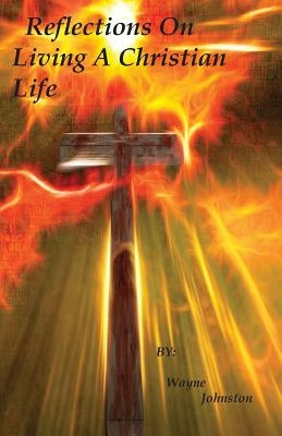 Reflections On Living A Christian Life by Johnston, Wayne