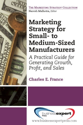 Marketing Strategy for Small- to Medium-Sized Manufacturers: A Practical Guide for Generating Growth, Profit, and Sales by France, Charles E.