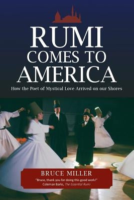 Rumi Comes to America: How the Poet of Mystical Love Arrived on our Shores by Miller, Bruce