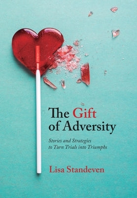 The Gift of Adversity: Stories and Strategies to Turn Trials into Triumphs by Standeven, Lisa