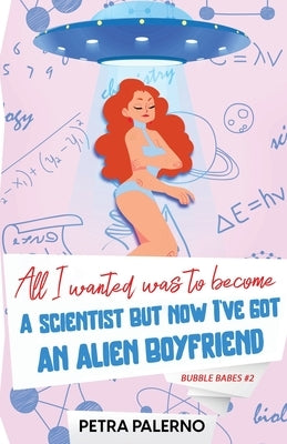 All I Wanted Was To Become A Scientist But Now I've Got An Alien Boyfriend by Palerno, Petra