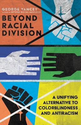 Beyond Racial Division: A Unifying Alternative to Colorblindness and Antiracism by Yancey, George A.