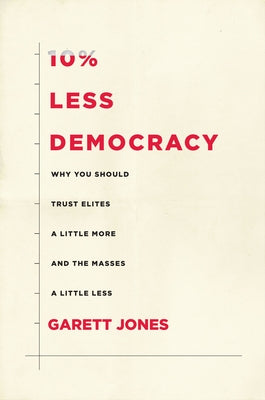 10% Less Democracy: Why You Should Trust Elites a Little More and the Masses a Little Less by Jones, Garett