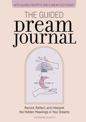 The Guided Dream Journal: Record, Reflect, and Interpret the Hidden Meanings in Your Dreams by Olivetti, Katherine