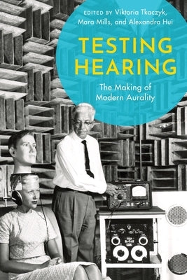 Testing Hearing: The Making of Modern Aurality by Tkaczyk, Viktoria
