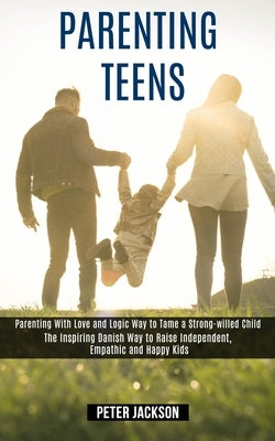 Parenting Teens: Parenting With Love and Logic Way to Tame a Strong-willed Child (The Inspiring Danish Way to Raise Independent, Empath by Jackson, Peter