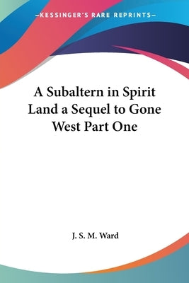 A Subaltern in Spirit Land a Sequel to Gone West Part One by Ward, J. S. M.