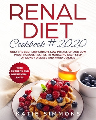 Renal Diet Cookbook 2020: Only the Best Low Sodium, Low Potassium And Low Phosphorous Recipes To Managing Each Step Of Kidney Disease And Avoid by Simmons, Katie