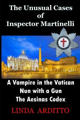 The Unusual Cases of Inspector Martinelli: A Vampire in the Vatican. Nun with a Gun. The Aesinas Codex by Arditto, Linda