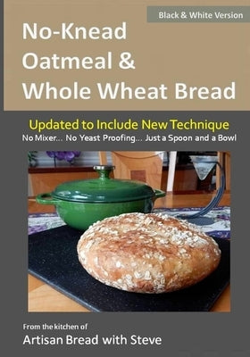 No-Knead Oatmeal & Whole Wheat Bread (B&W Version): From the Kitchen of Artisan Bread with Steve Paperback Createspace Independent Publishing Platform