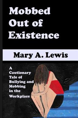 Mobbed Out Of Existence: A Cautionary Tale of Bullying and Mobbing in the Workplace by Lewis, Mary A.