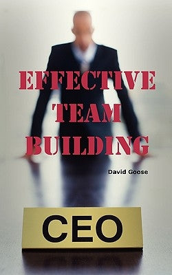 Effective Team Building: Corporate Team Building Ideas, Activities, Games, Events, Exercises and Ice Breakers for Leaders and Managers. by Goose, David