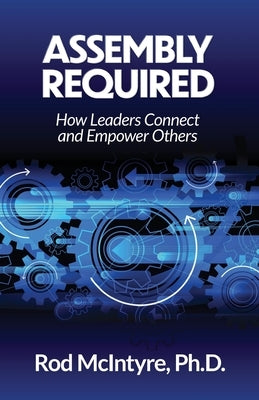 Assembly Required: How Leaders Connect and Empower Others by McIntyre, Rod