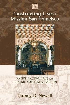 Constructing Lives at Mission San Francisco: Native Californians and Hispanic Colonists, 1776-1821 by Newell, Quincy D.