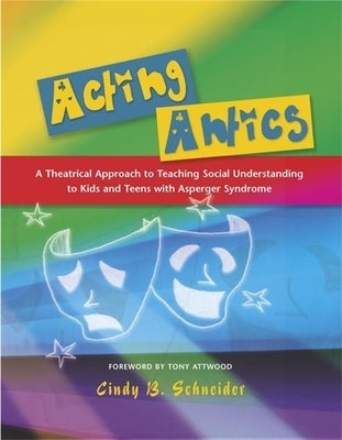 Acting Antics: A Theatrical Approach to Teaching Social Understanding to Kids and Teens with Asperger Syndrome by Attwood, Anthony
