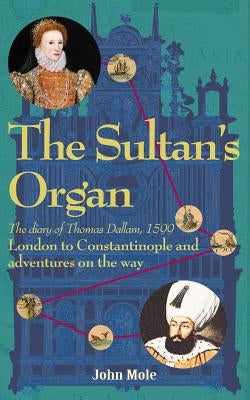 The Sultan's Organ: London to Constantinople in 1599 and adventures on the way by Mole, John