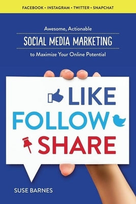 Like, Follow, Share: Awesome, Actionable Social Media Marketing to Maximize Your Online Potential by Barnes, Suse