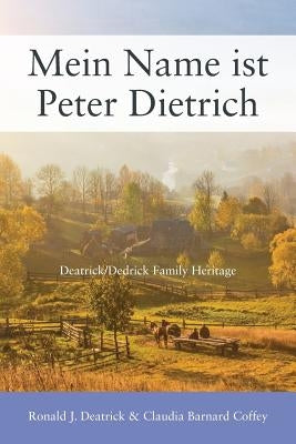 Mein Name ist Peter Dietrich: Deatrick/Dedrick Family Heritage by Deatrick, Ronald J.