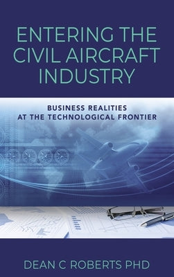 Entering the Civil Aircraft Industry: Business Realities at the Technological Frontier by Roberts, Dean C.