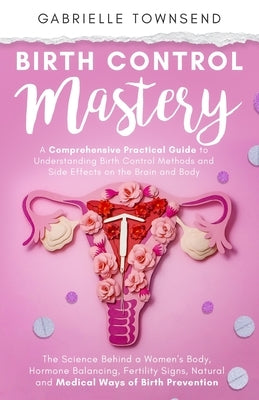 Birth Control Mastery: The Science Behind a Women's Body, Hormone Balancing, Fertility Signs, Natural and Medical Ways of Birth Prevention by Townsend, Gabrielle