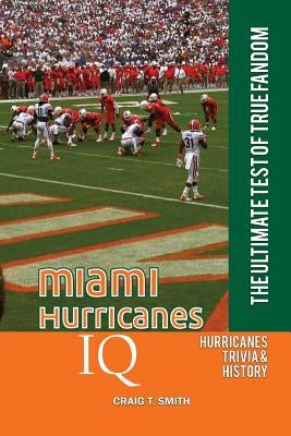 Miami Hurricanes IQ: The Ultimate Test of True Fandom by Smith, Craig T.