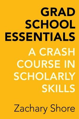 Grad School Essentials: A Crash Course in Scholarly Skills by Shore, Zachary