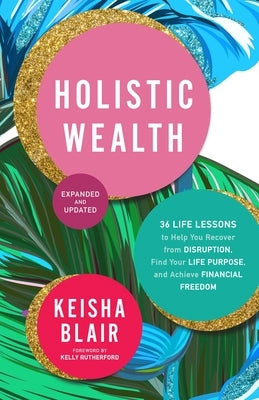 Holistic Wealth (Expanded and Updated): 36 Life Lessons to Help You Recover from Disruption, Find Your Life Purpose, and Achieve Financial Freedom by Blair, Keisha